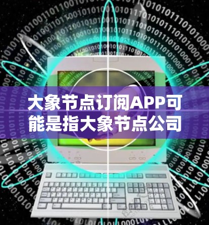 大象节点订阅APP可能是指大象节点公司提供的一个订阅式应用程序，用于管理和订阅相关服务。以下是一些可能的解释和步骤，帮助你了解如何使用该应用程序