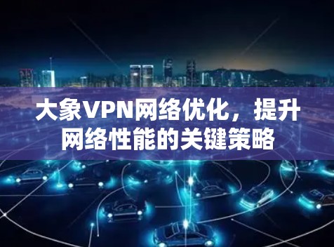 大象VPN网络优化，提升网络性能的关键策略