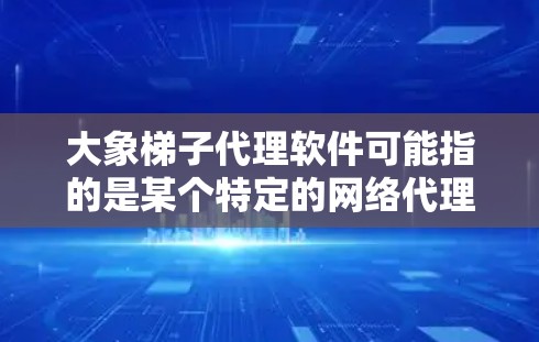 大象梯子代理软件可能指的是某个特定的网络代理软件，用于网络流量管理、数据传输或其他相关功能。以下是一些可能的信息和建议