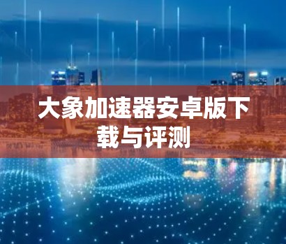 大象加速器安卓版下载与评测