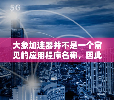 大象加速器并不是一个常见的应用程序名称，因此我无法提供具体的下载链接或详细信息。如果您需要下载某个特定名称为大象加速器的应用程序，请提供更多的上下文或详细信息，以便我更好地帮助您找到所需的应用程序