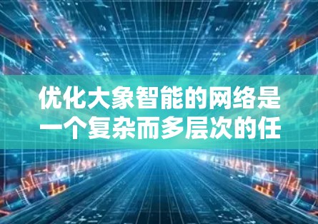 优化大象智能的网络是一个复杂而多层次的任务，涉及技术、用户体验、行业应用以及未来趋势等多个方面。以下是一个有条理的优化框架，帮助您全面理解和实施网络优化