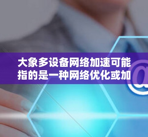 大象多设备网络加速可能指的是一种网络优化或加速技术，用于在多设备环境下提高网络性能。以下是一些可能的解释和相关信息